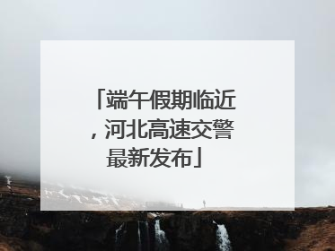 端午假期临近，河北高速交警最新发布