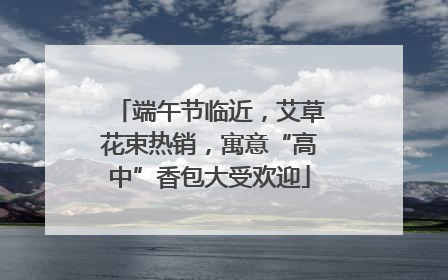 端午节临近，艾草花束热销，寓意“高中”香包大受欢迎