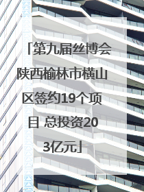 第九届丝博会陕西榆林市横山区签约19个项目 总投资203亿元