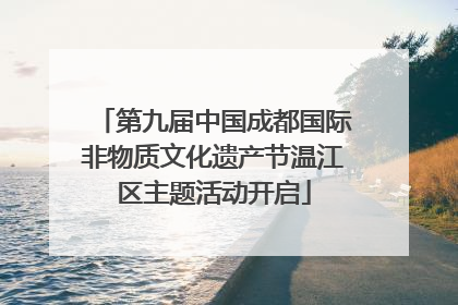 第九届中国成都国际非物质文化遗产节温江区主题活动开启