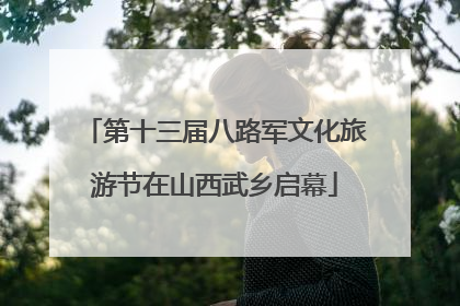 第十三届八路军文化旅游节在山西武乡启幕