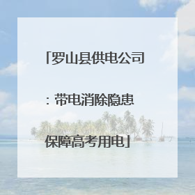 罗山县供电公司：带电消除隐患 保障高考用电
