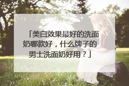 美白效果最好的洗面奶哪款好，什么牌子的男士洗面奶好用？