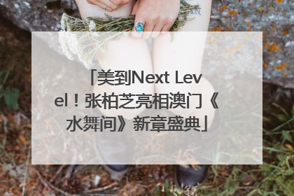 美到Next Level！张柏芝亮相澳门《水舞间》新章盛典