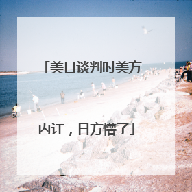 美日谈判时美方内讧，日方懵了