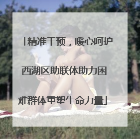 精准干预，暖心呵护 西湖区助联体助力困难群体重塑生命力量