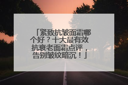 紧致抗皱面霜哪个好？十大最有效抗衰老面霜点评，告别皱纹暗沉！