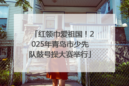 红领巾爱祖国！2025年青岛市少先队鼓号操大赛举行