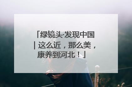 绿镜头·发现中国｜这么近，那么美，康养到河北！