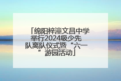 绵阳梓潼文昌中学举行2024级少先队离队仪式暨“六一”游园活动