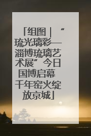 组图｜“琉光璃彩—淄博琉璃艺术展”今日国博启幕 千年窑火绽放京城