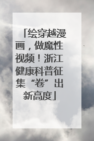 绘穿越漫画，做魔性视频！浙江健康科普征集“卷”出新高度