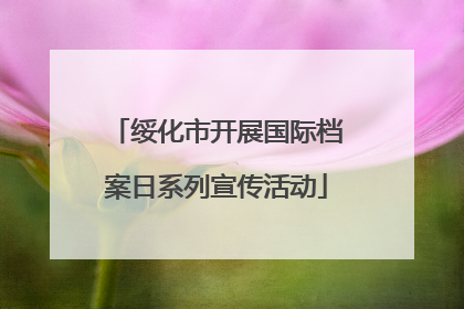 绥化市开展国际档案日系列宣传活动