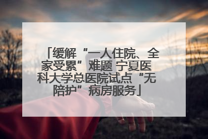 缓解“一人住院、全家受累”难题 宁夏医科大学总医院试点“无陪护”病房服务