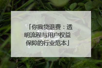你我贷退费：透明流程与用户权益保障的行业范本
