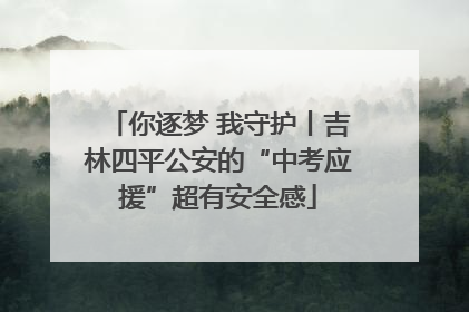 你逐梦 我守护丨吉林四平公安的“中考应援”超有安全感