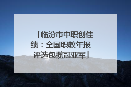 临汾市中职创佳绩：全国职教年报评选包揽冠亚军