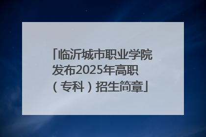 临沂城市职业学院发布2025年高职（专科）招生简章
