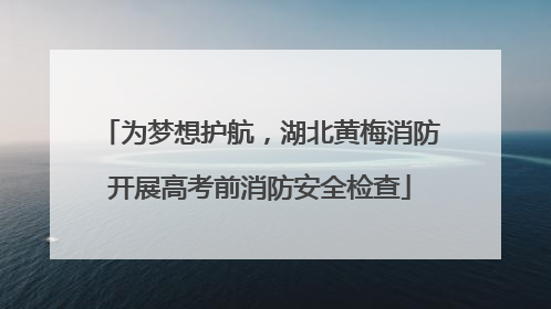 为梦想护航，湖北黄梅消防开展高考前消防安全检查