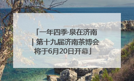 一年四季·泉在济南｜第十九届济南茶博会将于6月20日开幕