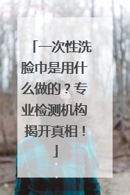 一次性洗脸巾是用什么做的？专业检测机构揭开真相！