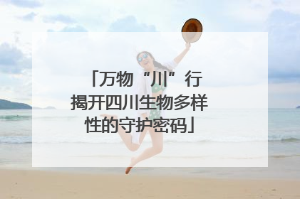 万物“川”行 揭开四川生物多样性的守护密码