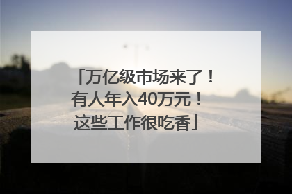 万亿级市场来了！有人年入40万元！这些工作很吃香
