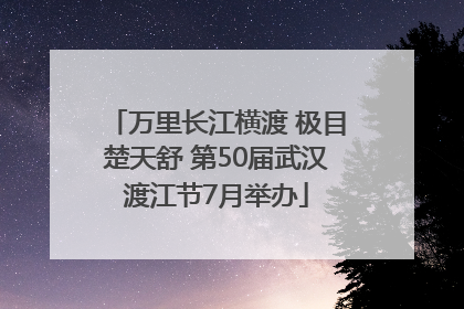 万里长江横渡 极目楚天舒 第50届武汉渡江节7月举办