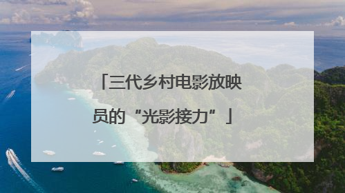 三代乡村电影放映员的“光影接力”