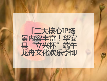 三大核心IP场景内容丰富！华安县“立兴杯”端午龙舟文化欢乐季即将举办