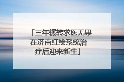 三年辗转求医无果 在济南红绘系统治疗后迎来新生