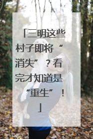 三明这些村子即将“消失”？看完才知道是“重生”！