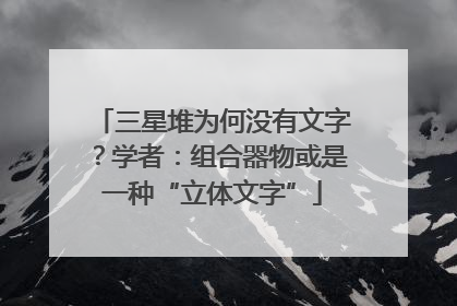 三星堆为何没有文字？学者：组合器物或是一种“立体文字”