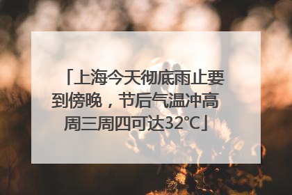 上海今天彻底雨止要到傍晚，节后气温冲高周三周四可达32℃