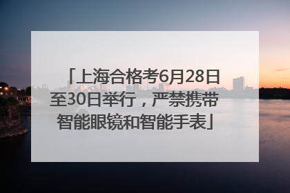 上海合格考6月28日至30日举行，严禁携带智能眼镜和智能手表