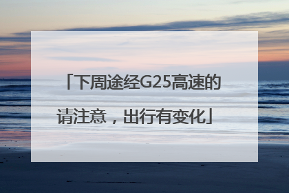 下周途经G25高速的请注意，出行有变化