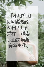 不用护照即可游越南两日！广西凭祥—越南谅山跨境游有新变化
