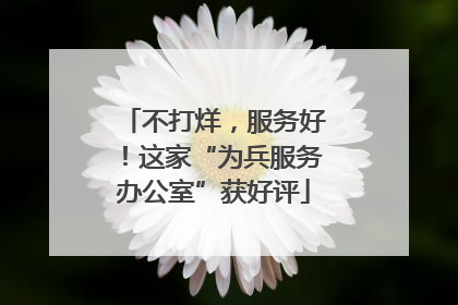 不打烊，服务好！这家“为兵服务办公室”获好评