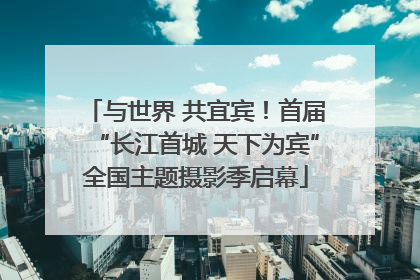 与世界 共宜宾！首届“长江首城 天下为宾”全国主题摄影季启幕