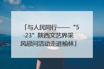 与人民同行——“5·23”陕西文艺界采风慰问活动走进榆林