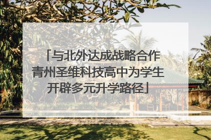 与北外达成战略合作 青州圣维科技高中为学生开辟多元升学路径