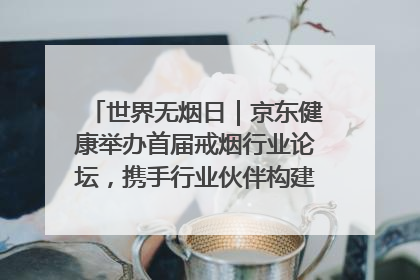 世界无烟日｜京东健康举办首届戒烟行业论坛，携手行业伙伴构建科学控烟新生态