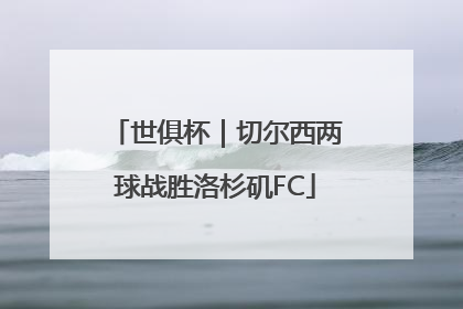 世俱杯｜切尔西两球战胜洛杉矶FC
