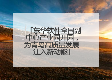 东华软件全国副中心产业园开园，为青岛高质量发展注入新动能