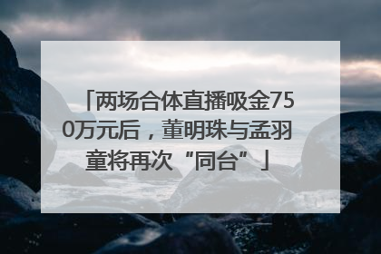 两场合体直播吸金750万元后，董明珠与孟羽童将再次“同台”