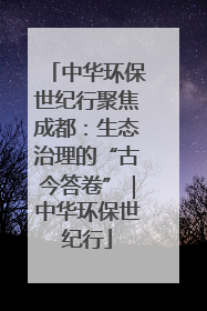 中华环保世纪行聚焦成都：生态治理的“古今答卷”｜中华环保世纪行
