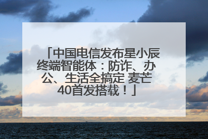 中国电信发布星小辰终端智能体：防诈、办公、生活全搞定 麦芒40首发搭载！