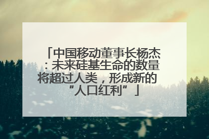 中国移动董事长杨杰：未来硅基生命的数量将超过人类，形成新的“人口红利”