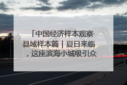 中国经济样本观察·县域样本篇｜夏日来临，这座滨海小城吸引众多年轻人打卡……