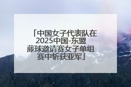 中国女子代表队在2025中国-东盟藤球邀请赛女子单组赛中斩获亚军